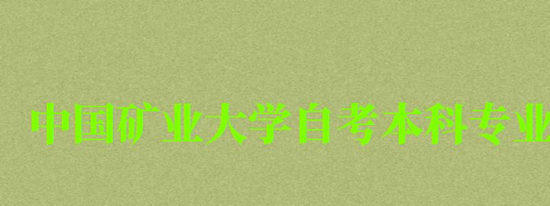 中國礦業大學自考本科專業(中國礦業大學自考本科專業代碼) 中國礦業大學自考本科專業,中國礦業大學自考本科專業代碼(圖1)