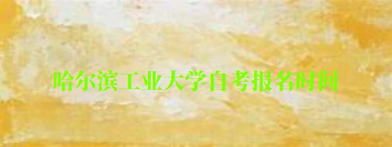 哈爾濱工業大學自考報名時間(哈爾濱工業大學自考報名時間表) 哈爾濱工業大學自考報名時間,哈爾濱工業大學自考報名時間表(圖1)