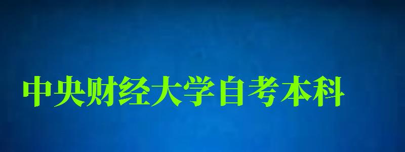 中央財經大學自考本科(中央財經大學自考本科專業) 中央財經大學自考本科,中央財經大學自考本科專業(圖1)