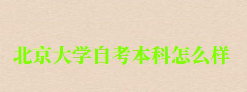 北京大學(xué)自考本科怎么樣（北京大學(xué)自考本科怎么樣啊）
