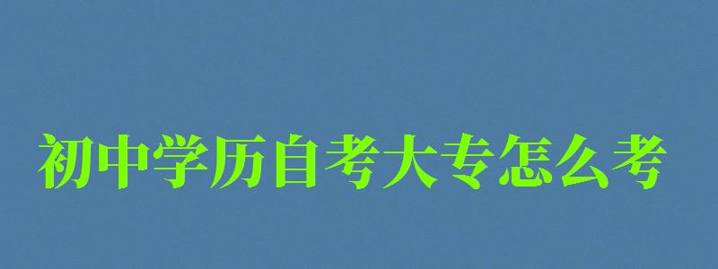 初中學歷自考大專怎么考 初中學歷自考大專怎么考 ,初中學歷自考大專怎么考本科(圖1)