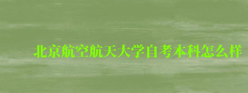 北京航空航天大學自考本科怎么樣(北京航空航天大學自考本科怎么樣啊) 北京航空航天大學自考本科怎么樣,北京航空航天大學自考本科怎么樣啊(圖1)
