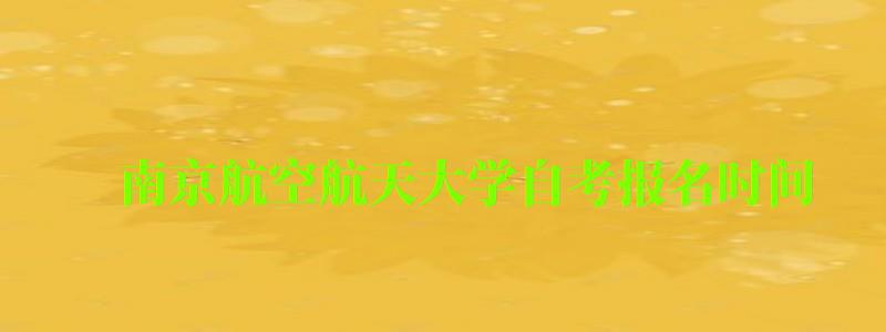 南京航空航天大學自考報名時間(南京航空航天大學自考報名時間表) 南京航空航天大學自考報名時間,南京航空航天大學自考報名時間表(圖1)