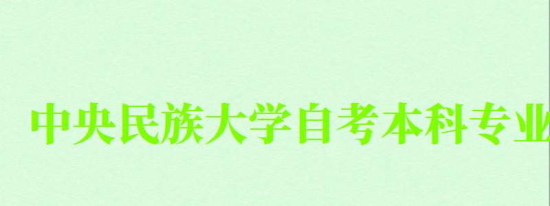中央民族大學(xué)自考本科專業(yè)（中央民族大學(xué)自考本科專業(yè)有哪些）