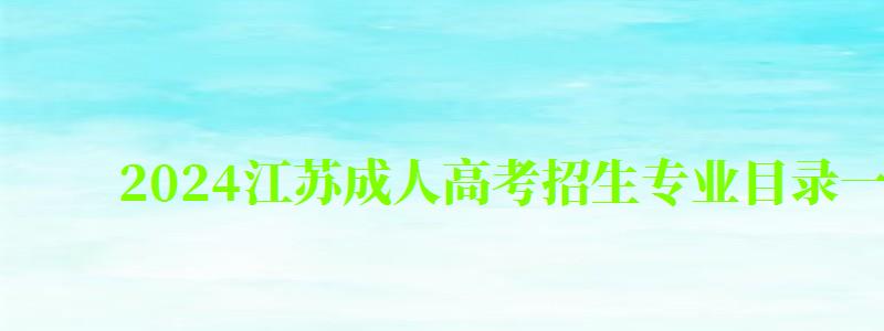 2024江蘇成人高考招生專業目錄一覽表(2024年江蘇省成人高校招生專業目錄) 2024江蘇成人高考招生專業目錄一覽表,2024年江蘇省成人高校招生專業目錄(圖1)