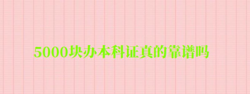 5000塊辦本科證真的靠譜嗎 5000塊辦本科證真的靠譜嗎 ,考上本科5000塊(圖1)