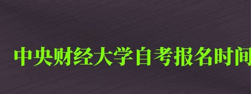 中央財經大學自考報名時間(中央財經大學自考報名時間表) 中央財經大學自考報名時間,中央財經大學自考報名時間表(圖1)