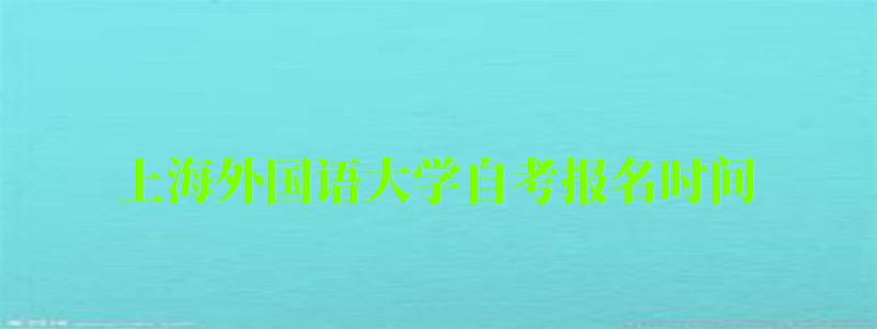 上海外國語大學(xué)自考報名時間(上海外國語大學(xué)自考報名時間表) 上海外國語大學(xué)自考報名時間,上海外國語大學(xué)自考報名時間表(圖1)