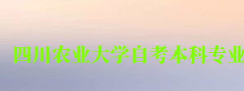 四川農業大學自考本科專業(四川農業大學自考本科專業有哪些) 四川農業大學自考本科專業,四川農業大學自考本科專業有哪些(圖1)