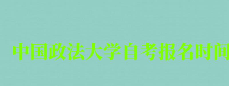 中國政法大學自考報名時間（中國政法大學自考報名時間表）