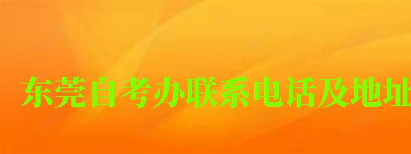 東莞自考辦聯系電話及地址 東莞自考辦聯系電話及地址 ,東莞自考辦聯系電話及地址(圖1)