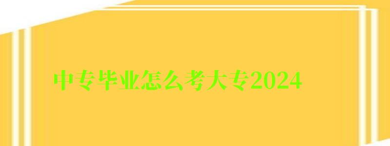 中專畢業怎么考大專2024 中專畢業怎么考大專2024 要考什么科目,2024年中專考大專(圖1)