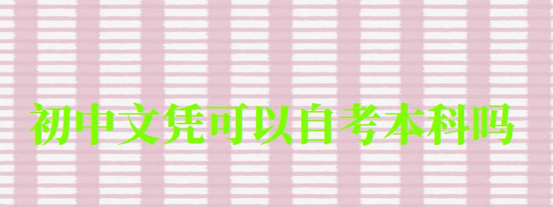初中文憑可以自考本科嗎 初中文憑可以自考本科嗎 能直接報名嗎,初中文憑可以自考本科嗎 能直接報名嗎(圖1)