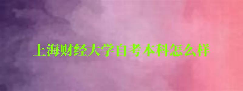 上海財經大學自考本科怎么樣(上海財經大學自考本科怎么樣啊) 上海財經大學自考本科怎么樣,上海財經大學自考本科怎么樣啊(圖1)