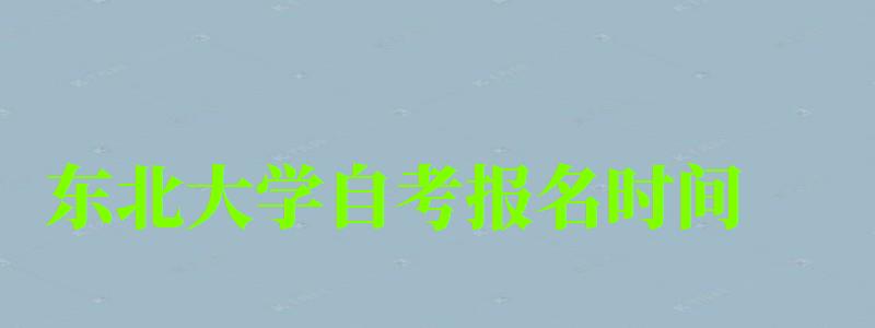 東北大學(xué)自考報名時間(東北大學(xué)自考報名時間表) 東北大學(xué)自考報名時間,東北大學(xué)自考報名時間表(圖1)