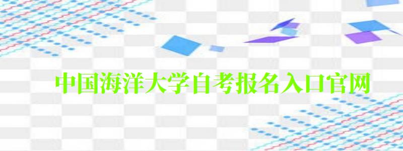 中國(guó)海洋大學(xué)自考報(bào)名入口官網(wǎng)（中國(guó)海洋大學(xué)自考報(bào)名入口官網(wǎng)）