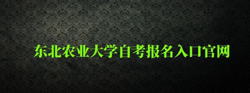 東北農業大學自考報名入口官網(東北農業大學自考報名入口官網網址) 東北農業大學自考報名入口官網,東北農業大學自考報名入口官網網址(圖1)