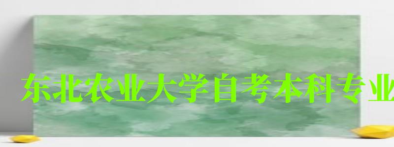 東北農(nóng)業(yè)大學(xué)自考本科專業(yè)(東北農(nóng)業(yè)大學(xué)自考本科專業(yè)有哪些) 東北農(nóng)業(yè)大學(xué)自考本科專業(yè),東北農(nóng)業(yè)大學(xué)自考本科專業(yè)有哪些(圖1)