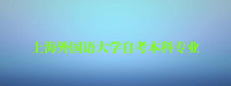 上海外國語大學自考本科專業(上海外國語大學自考本科專業有哪些) 上海外國語大學自考本科專業,上海外國語大學自考本科專業有哪些(圖1)