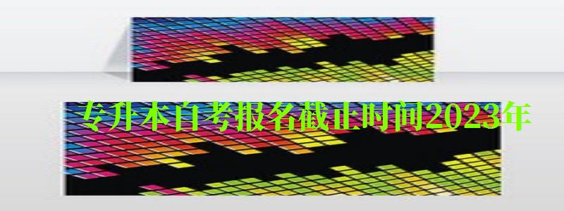 專升本自考報(bào)名截止時(shí)間2023年 專升本自考報(bào)名截止時(shí)間2023年 ,專升本自考報(bào)名截止時(shí)間2023年(圖1)
