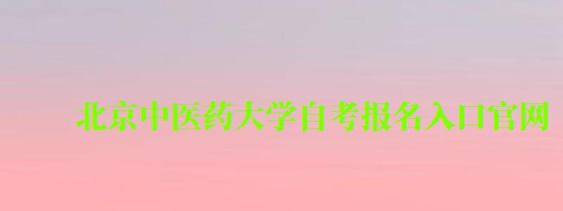 北京中醫藥大學自考報名入口官網（北京中醫藥大學自考報名入口官網網址）