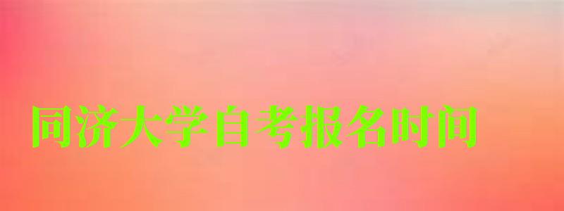 同濟大學自考報名時間(同濟大學自考辦) 同濟大學自考報名時間,同濟大學自考辦(圖1)