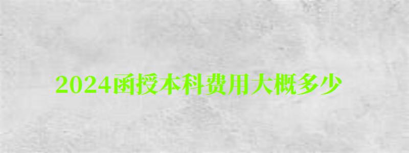 2024函授本科費(fèi)用大概多少 2024函授本科費(fèi)用大概多少 用一次交完嗎,2024年函授本科學(xué)費(fèi)(圖1)