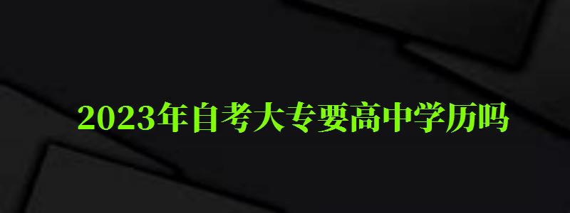 2023年自考大專要高中學歷嗎 2023年自考大專要高中學歷嗎 ,2023年自考大專要高中學歷嗎(圖1)