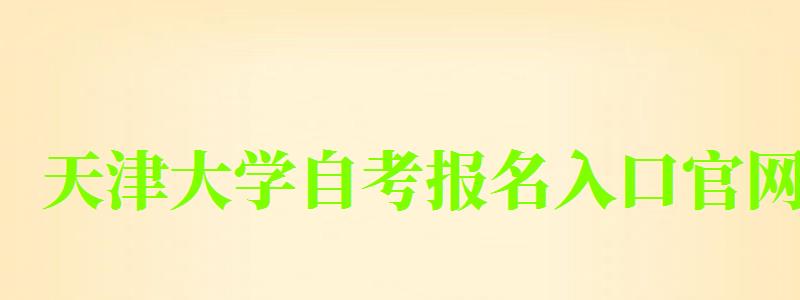 天津大學(xué)自考報名入口官網(wǎng)(天津大學(xué)自考報名入口官網(wǎng)網(wǎng)址)