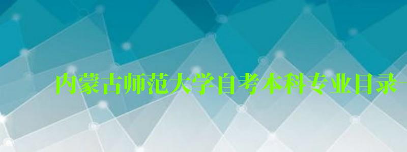 內蒙古師范大學自考本科專業目錄一覽表 內蒙古師范大學自考本科專業目錄一覽表 ,內蒙古師范大學自考本科招生簡章(圖1)