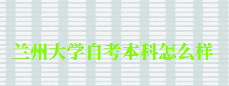 蘭州大學自考本科怎么樣(蘭州大學自考本科怎么樣啊) 蘭州大學自考本科怎么樣,蘭州大學自考本科怎么樣啊(圖1)