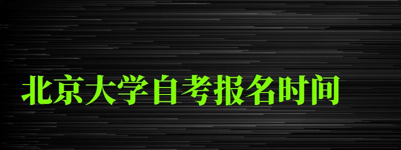 北京大學(xué)自考報(bào)名時(shí)間（北京大學(xué)自考報(bào)名時(shí)間）