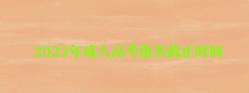 2023年成人高考報名截止時間 2023年成人高考報名截止時間