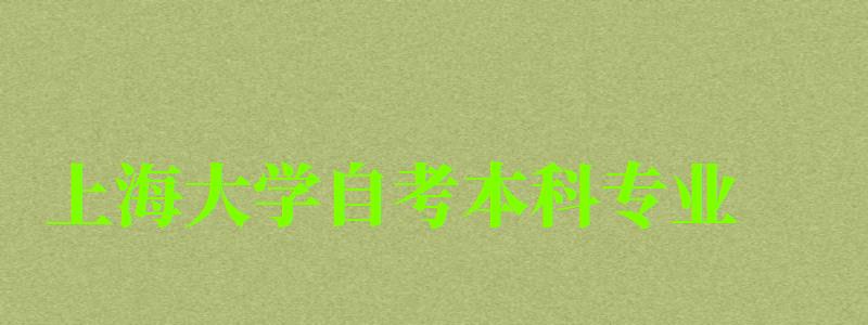 上海大學自考本科專業(上海大學自考本科專業有哪些) 上海大學自考本科專業,上海大學自考本科專業有哪些(圖1)
