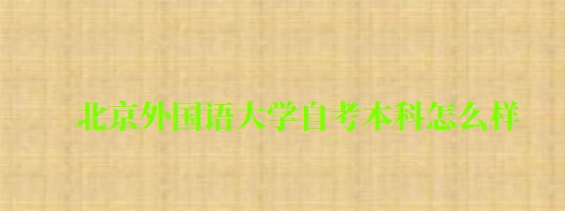 北京外國(guó)語(yǔ)大學(xué)自考本科怎么樣（北京外國(guó)語(yǔ)大學(xué)自考本科怎么樣啊）
