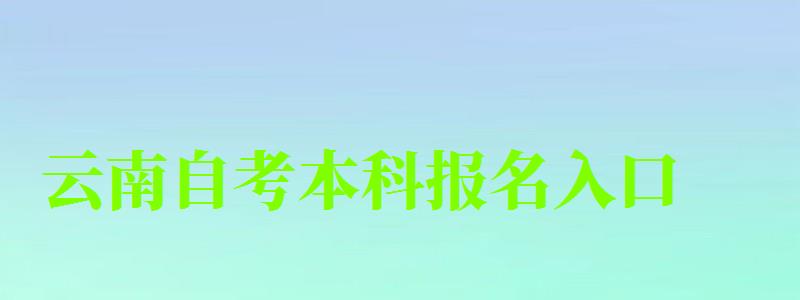 云南自考本科報名入口（云南自考本科報名入口官網）