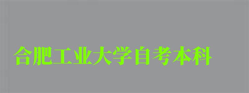合肥工業大學自考本科(合肥工業大學自考本科有哪些專業) 合肥工業大學自考本科,合肥工業大學自考本科有哪些專業(圖1)