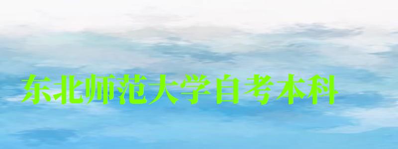 東北師范大學自考本科(東北師范大學自考本科官網) 東北師范大學自考本科,東北師范大學自考本科官網(圖1)