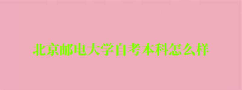 北京郵電大學(xué)自考本科怎么樣（北京郵電大學(xué)自考本科怎么樣啊）