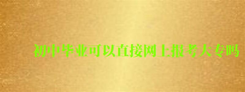 初中畢業可以直接網上報考大專嗎 初中畢業可以直接網上報考大專嗎 升學歷怎么弄,初中畢業可以報網絡大專嗎(圖1)