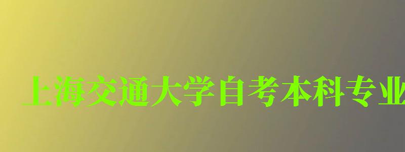 上海交通大學(xué)自考本科專業(yè)(上海交通大學(xué)自考本科專業(yè)有哪些) 上海交通大學(xué)自考本科專業(yè),上海交通大學(xué)自考本科專業(yè)有哪些(圖1)