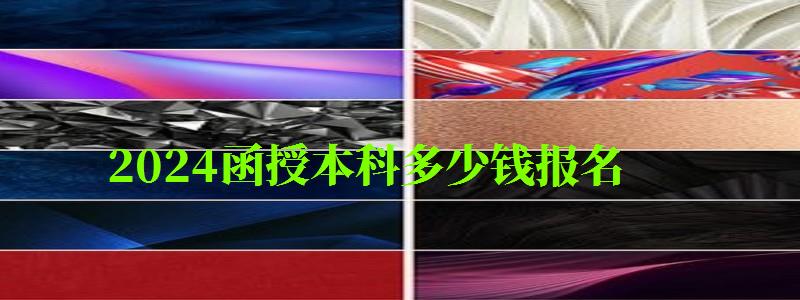2024函授本科多少錢報名 2024函授本科多少錢報名