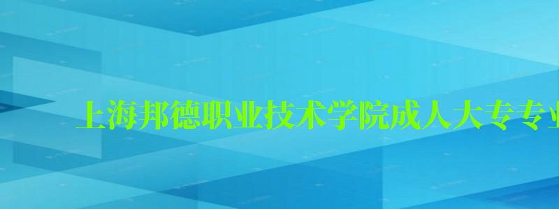 上海邦德職業技術學院成人大專專業有哪些 上海邦德職業技術學院成人大專專業有哪些 ,上海邦德職業技術學院成人大專專業有哪些(圖1)