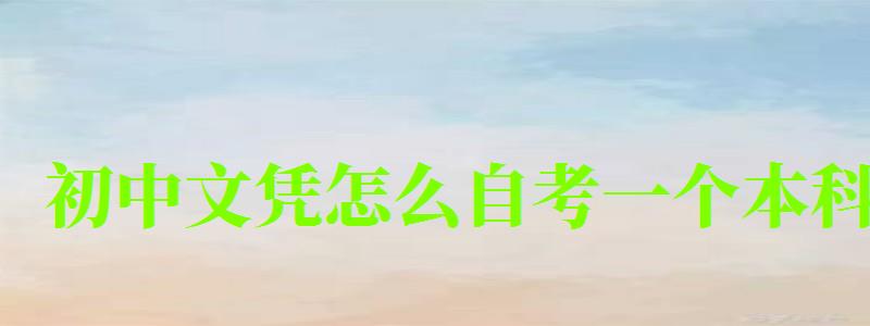 初中文憑怎么自考一個本科 初中文憑怎么自考一個本科 ,初中文憑怎么自考一個本科學校(圖1)