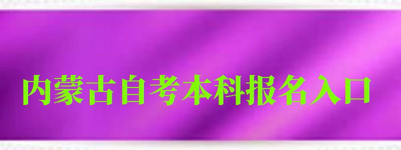 內蒙古自考本科報名入口(內蒙古自考本科報名入口官網) 內蒙古自考本科報名入口,內蒙古自考本科報名入口官網(圖1)