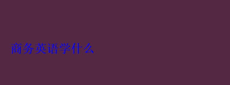 商務(wù)英語學(xué)什么 商務(wù)英語學(xué)什么