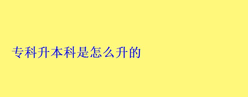 專科升本科是怎么升的 專科升本科是怎么升的