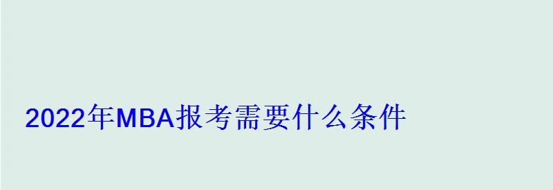 2022年MBA報考需要什么條件 2022年MBA報考需要什么條件