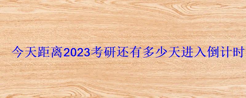 今天距離2023考研還有多少天進入倒計時 今天距離2023考研還有多少天進入倒計時