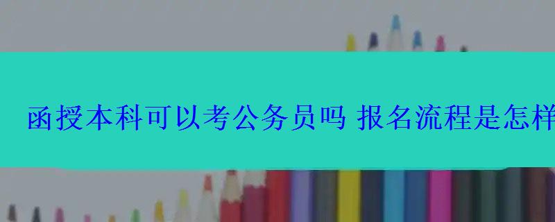 函授本科可以考公務員嗎報名流程是怎樣的 函授本科可以考公務員嗎報名流程是怎樣的